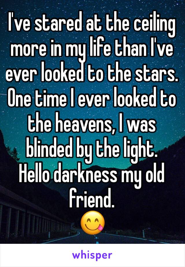 I've stared at the ceiling more in my life than I've ever looked to the stars. 
One time I ever looked to the heavens, I was blinded by the light. 
Hello darkness my old friend.
😋