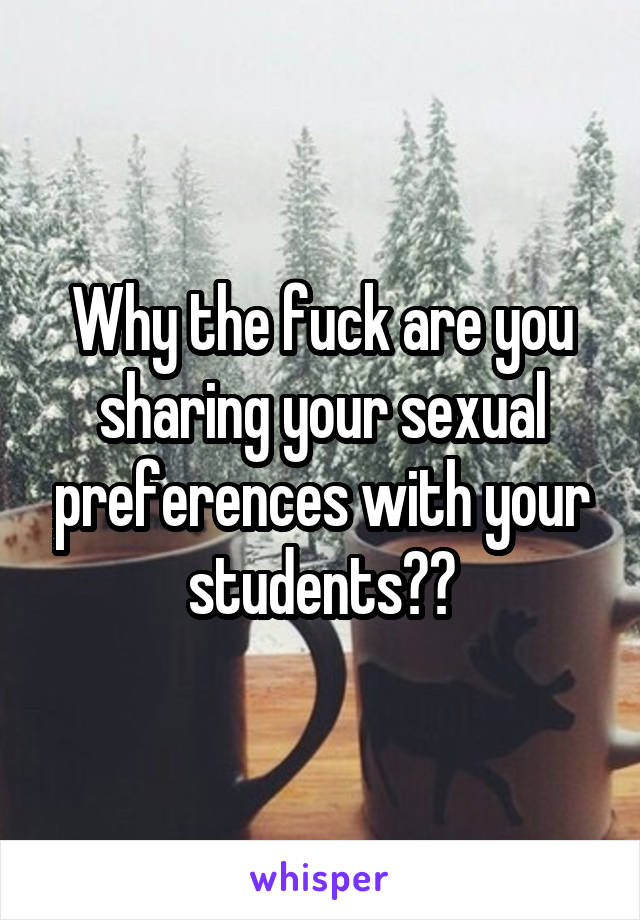 Why the fuck are you sharing your sexual preferences with your students??