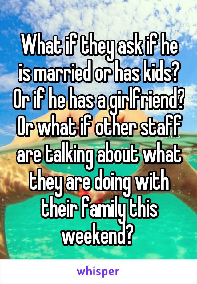 What if they ask if he is married or has kids? Or if he has a girlfriend? Or what if other staff are talking about what they are doing with their family this weekend? 