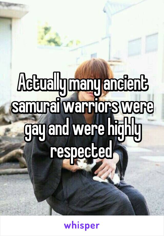 Actually many ancient samurai warriors were gay and were highly respected 