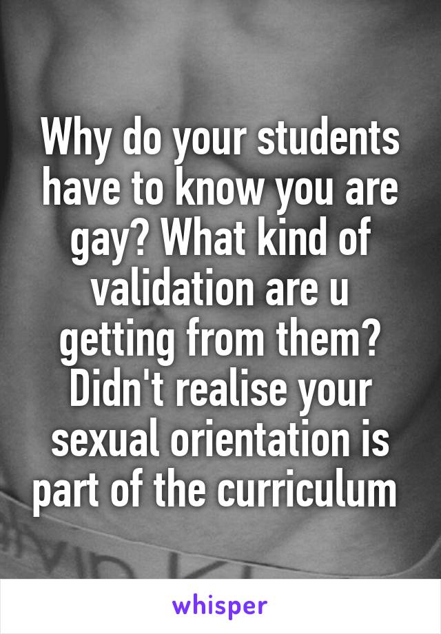 Why do your students have to know you are gay? What kind of validation are u getting from them? Didn't realise your sexual orientation is part of the curriculum 