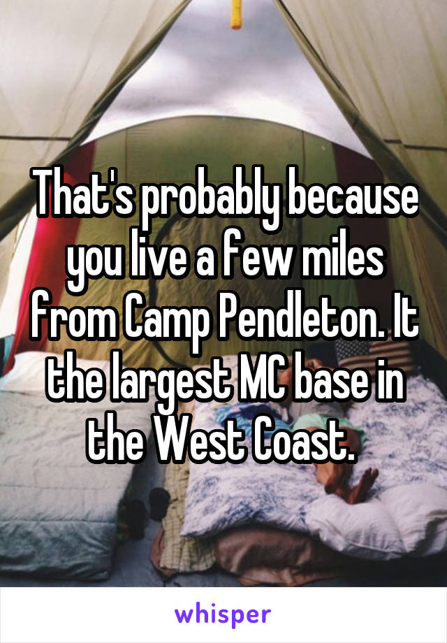 That's probably because you live a few miles from Camp Pendleton. It the largest MC base in the West Coast. 