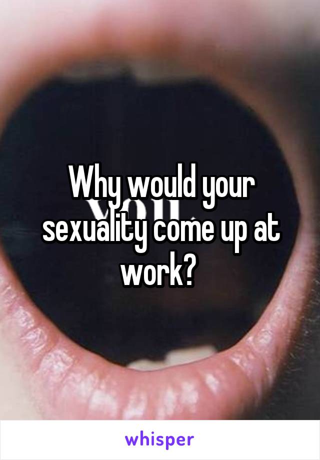 Why would your sexuality come up at work? 