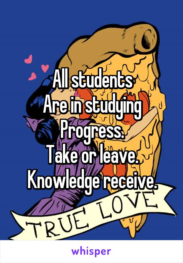 All students
Are in studying
Progress.
Take or leave.
Knowledge receive.