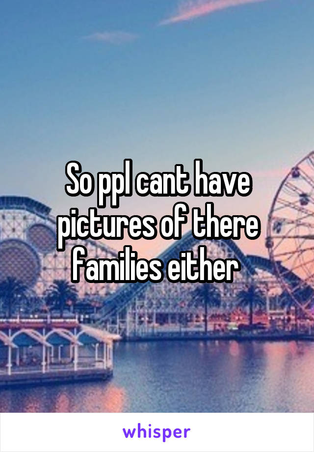 So ppl cant have pictures of there families either 