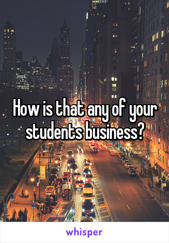 How is that any of your students business?