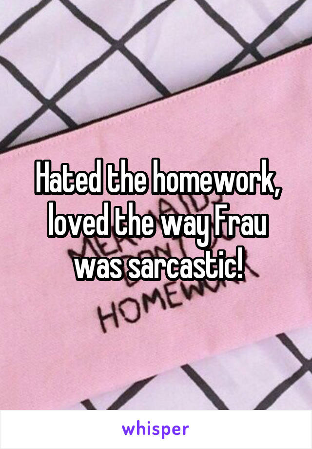 Hated the homework, loved the way Frau was sarcastic!