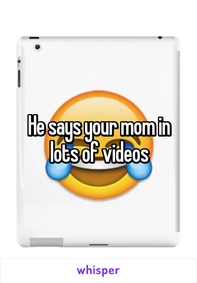 He says your mom in lots of videos