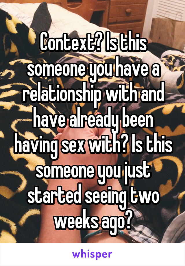 Context? Is this someone you have a relationship with and have already been having sex with? Is this someone you just started seeing two weeks ago?