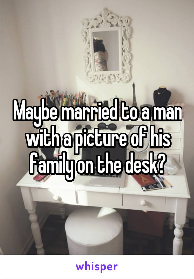 Maybe married to a man with a picture of his family on the desk?