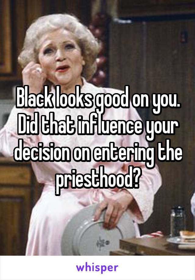 Black looks good on you. Did that influence your decision on entering the priesthood?