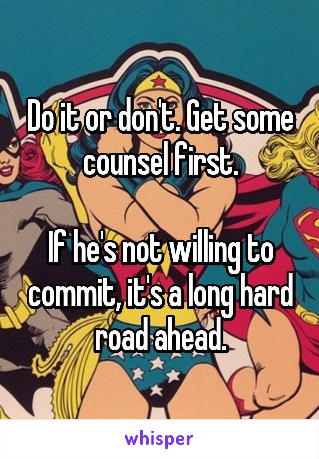 Do it or don't. Get some counsel first.

If he's not willing to commit, it's a long hard road ahead.