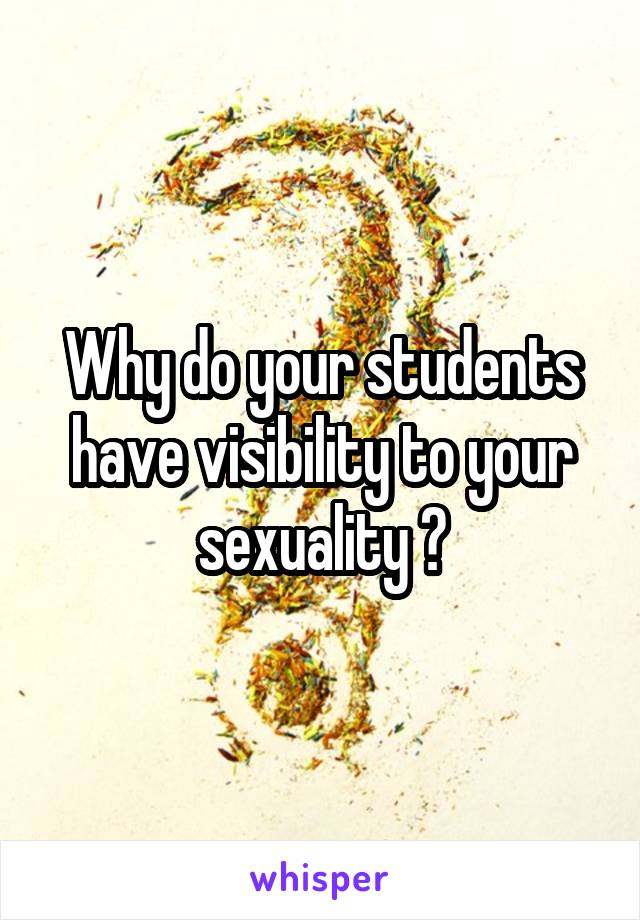 Why do your students have visibility to your sexuality ?