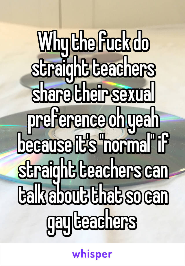 Why the fuck do straight teachers share their sexual preference oh yeah because it's "normal" if straight teachers can talk about that so can gay teachers 