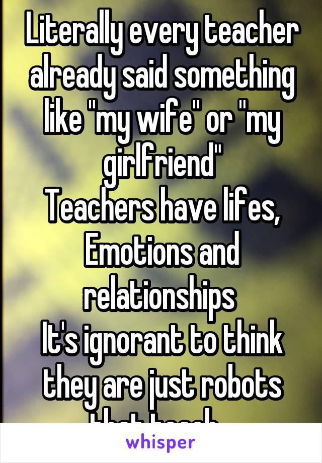 Literally every teacher already said something like "my wife" or "my girlfriend"
Teachers have lifes,
Emotions and relationships 
It's ignorant to think they are just robots that teach...