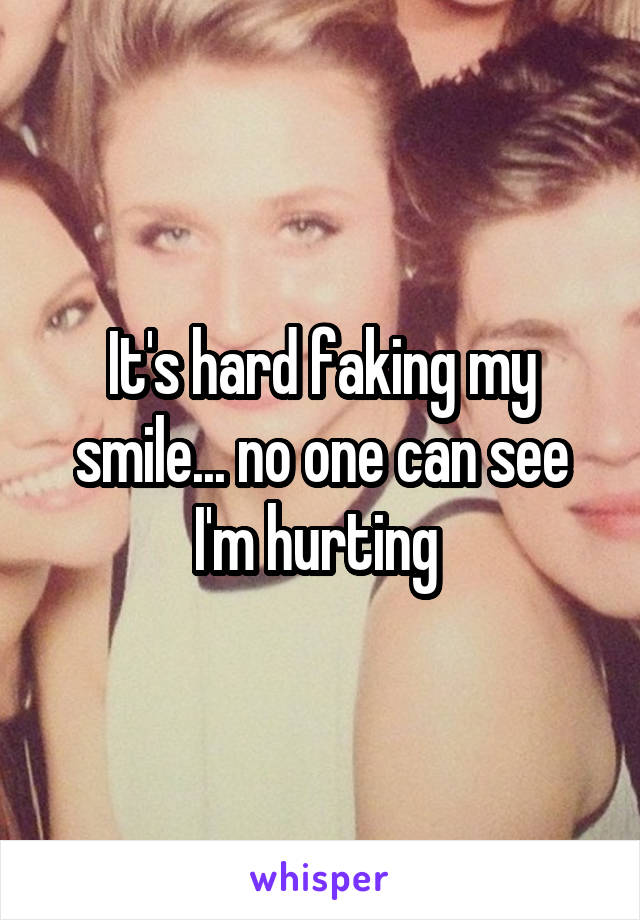 It's hard faking my smile... no one can see I'm hurting 