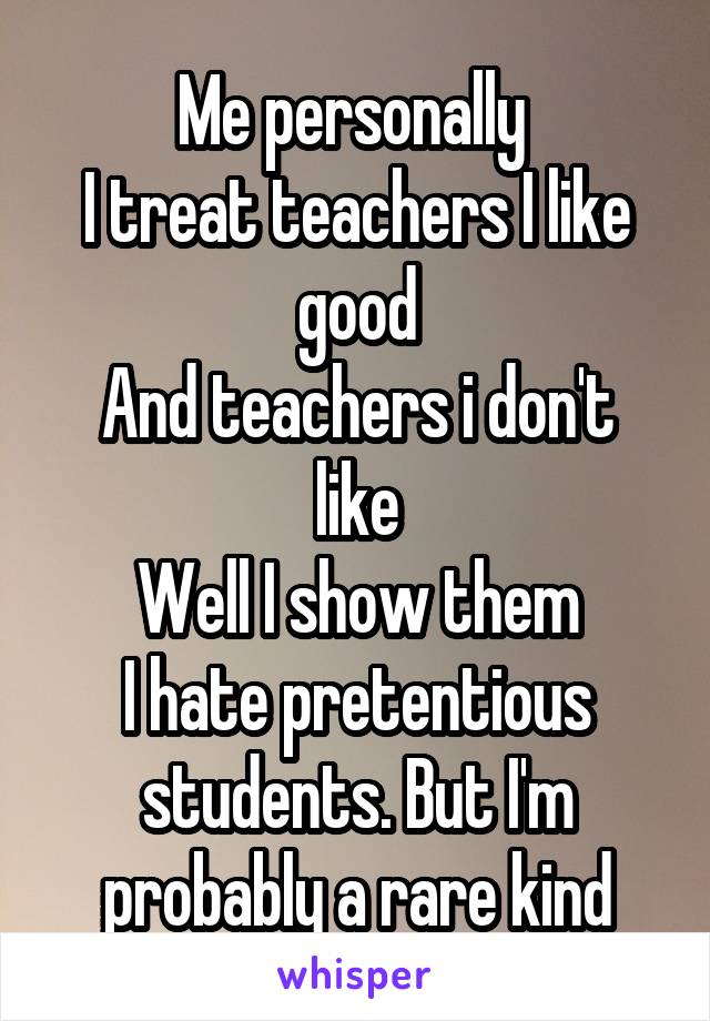 Me personally 
I treat teachers I like good
And teachers i don't like
Well I show them
I hate pretentious students. But I'm probably a rare kind