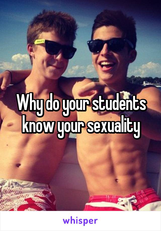 Why do your students know your sexuality