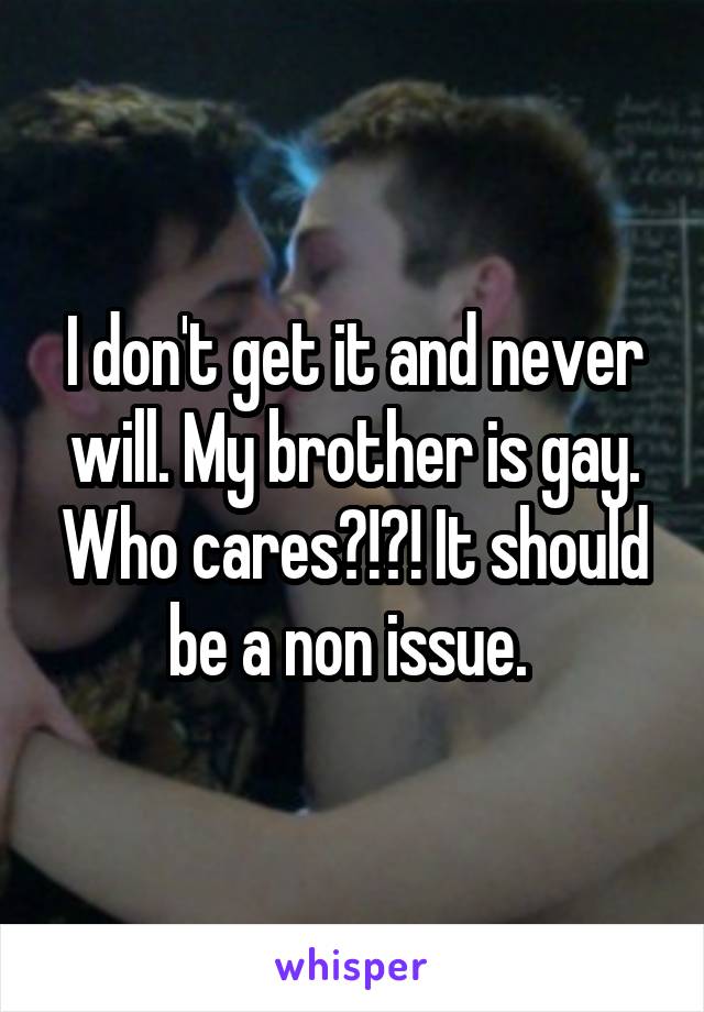 I don't get it and never will. My brother is gay. Who cares?!?! It should be a non issue. 