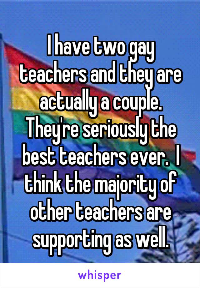 I have two gay teachers and they are actually a couple. They're seriously the best teachers ever.  I think the majority of other teachers are supporting as well.