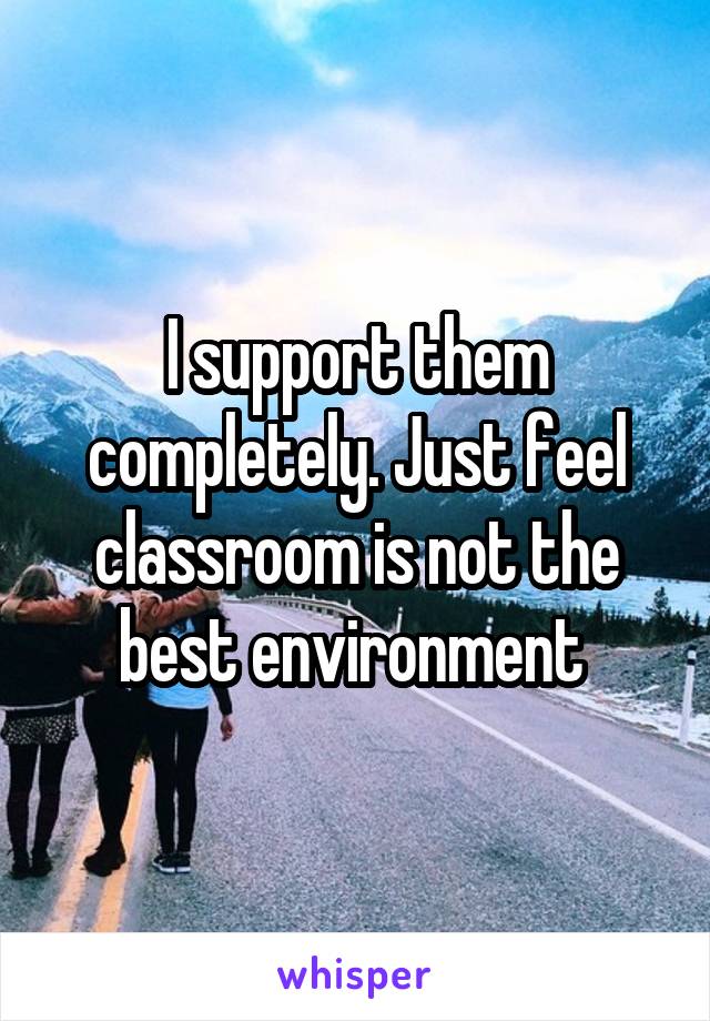 I support them completely. Just feel classroom is not the best environment 