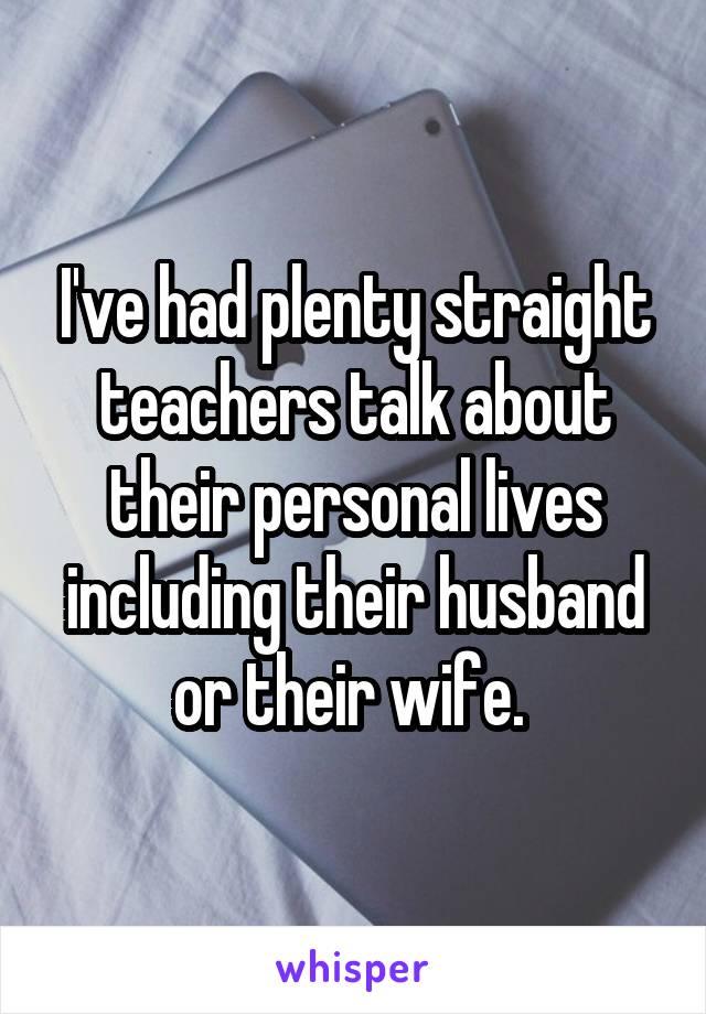 I've had plenty straight teachers talk about their personal lives including their husband or their wife. 