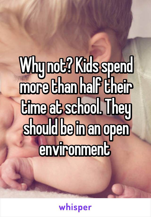 Why not? Kids spend more than half their time at school. They should be in an open environment 