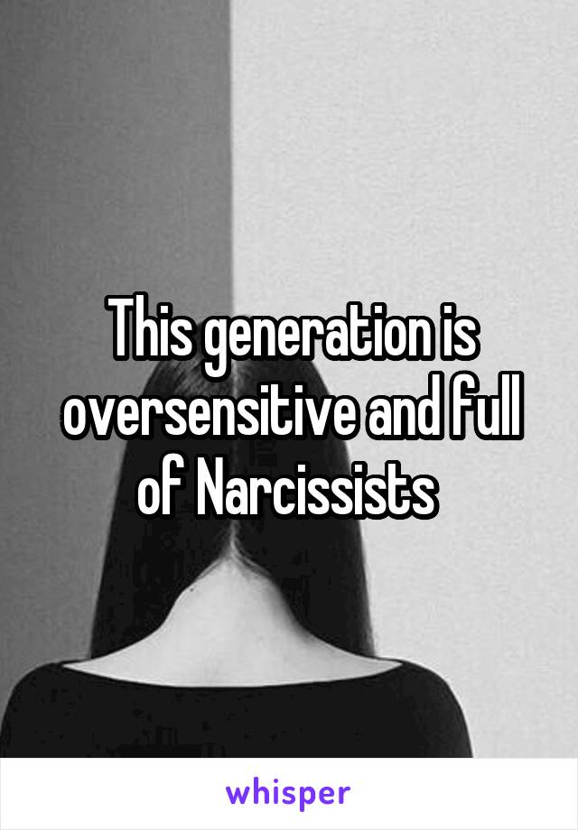 This generation is oversensitive and full of Narcissists 