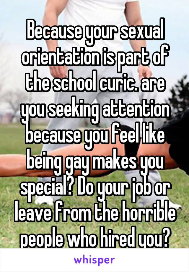 Because your sexual orientation is part of the school curic. are you seeking attention because you feel like being gay makes you special? Do your job or leave from the horrible people who hired you?