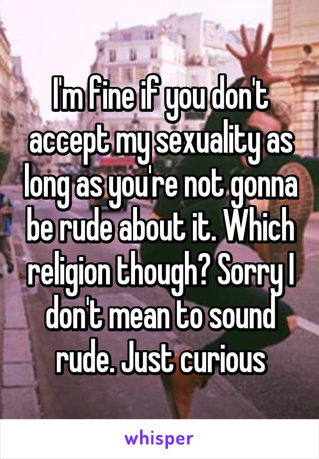 I'm fine if you don't accept my sexuality as long as you're not gonna be rude about it. Which religion though? Sorry I don't mean to sound rude. Just curious