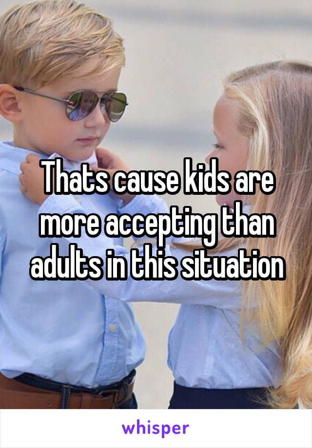 Thats cause kids are more accepting than adults in this situation