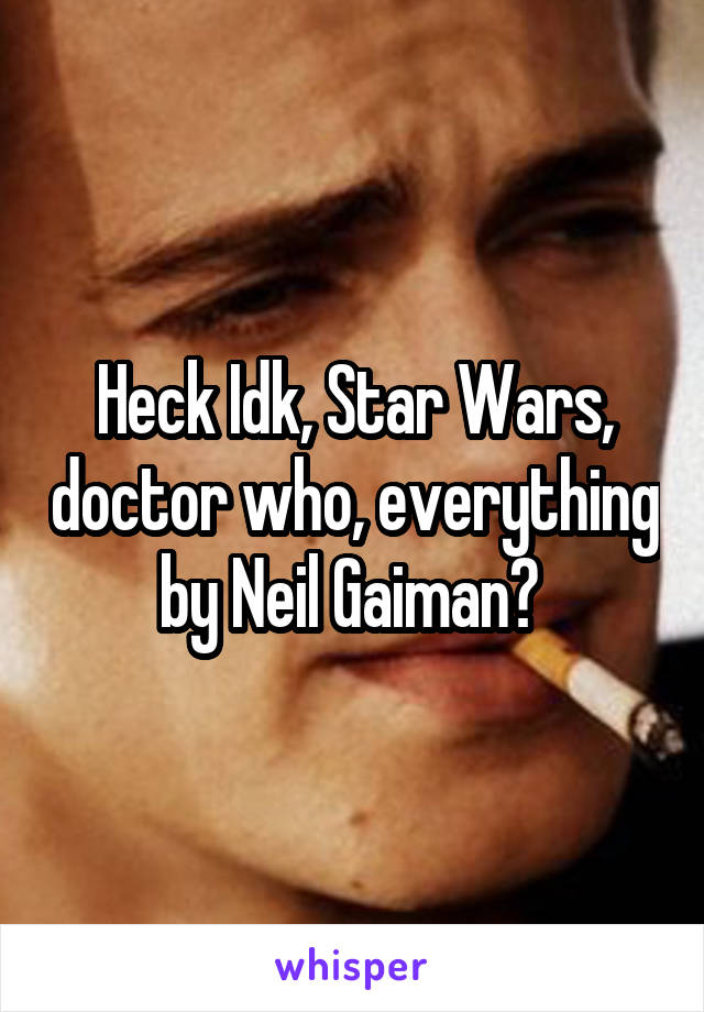 Heck Idk, Star Wars, doctor who, everything by Neil Gaiman? 
