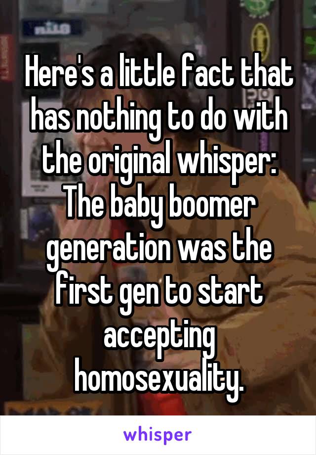 Here's a little fact that has nothing to do with the original whisper:
The baby boomer generation was the first gen to start accepting homosexuality.