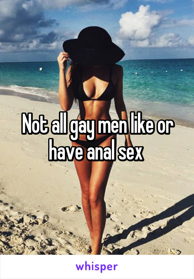 Not all gay men like or have anal sex 