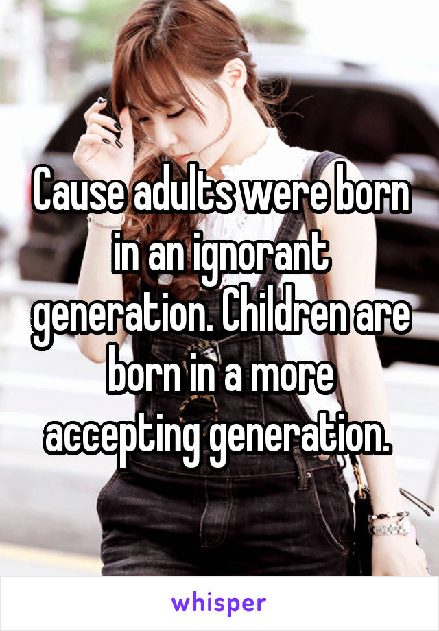 Cause adults were born in an ignorant generation. Children are born in a more accepting generation. 