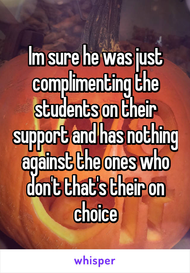 Im sure he was just complimenting the students on their support and has nothing against the ones who don't that's their on choice