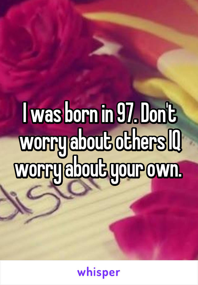 I was born in 97. Don't worry about others IQ worry about your own. 