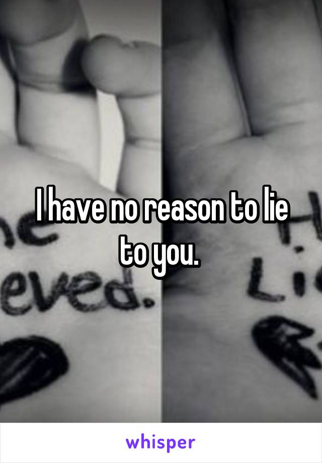 I have no reason to lie to you. 