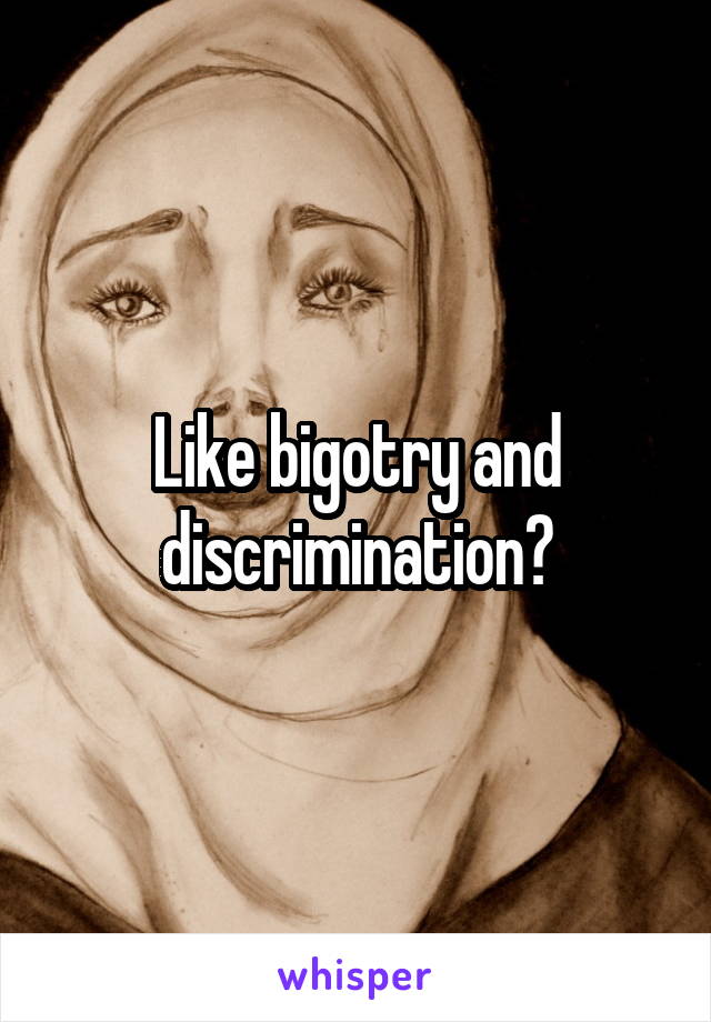 Like bigotry and discrimination?