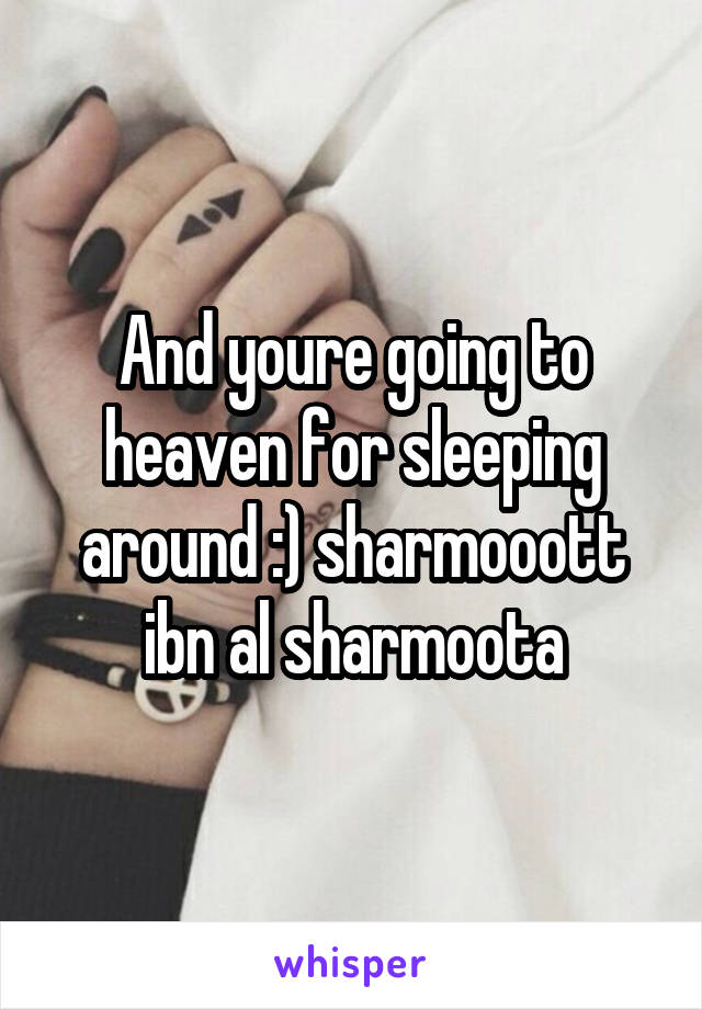 And youre going to heaven for sleeping around :) sharmooott ibn al sharmoota