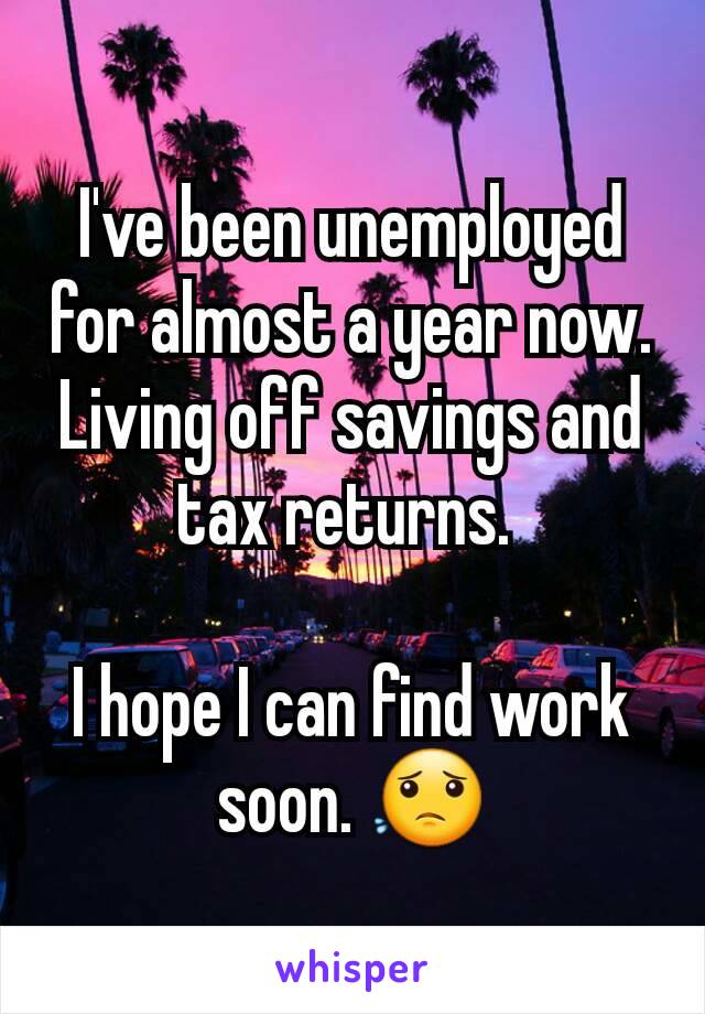I've been unemployed for almost a year now. Living off savings and tax returns. 

I hope I can find work soon. 😟