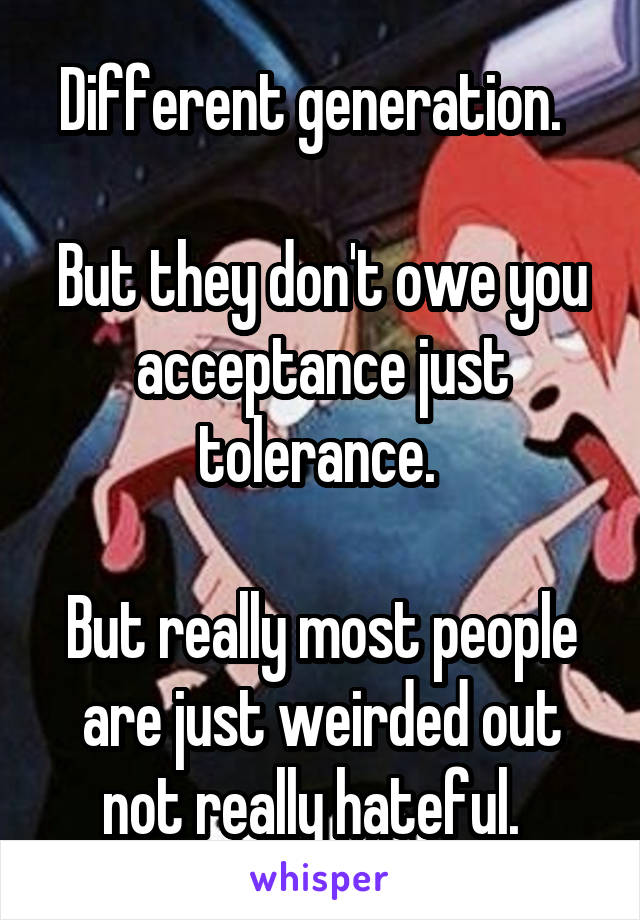 Different generation.  

But they don't owe you acceptance just tolerance. 

But really most people are just weirded out not really hateful.  