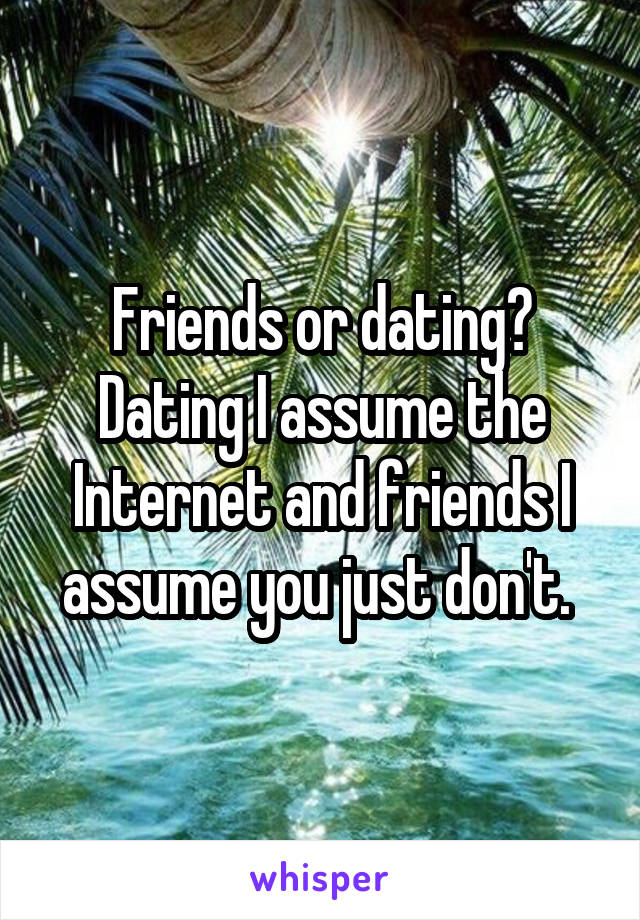 Friends or dating? Dating I assume the Internet and friends I assume you just don't. 