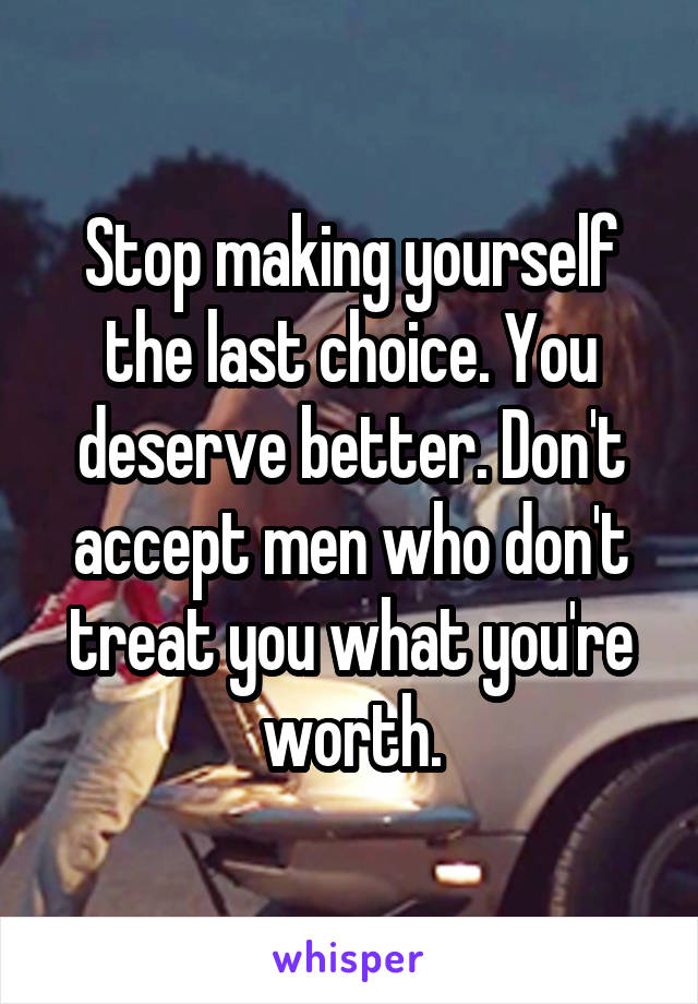 Stop making yourself the last choice. You deserve better. Don't accept men who don't treat you what you're worth.