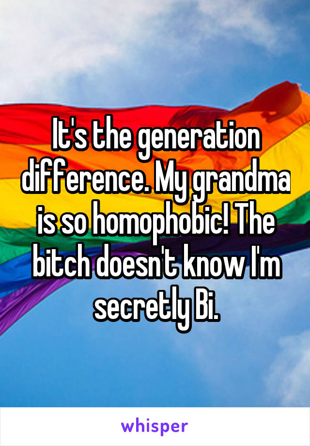 It's the generation difference. My grandma is so homophobic! The bitch doesn't know I'm secretly Bi.