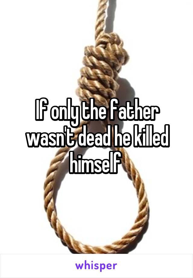 If only the father wasn't dead he killed himself 