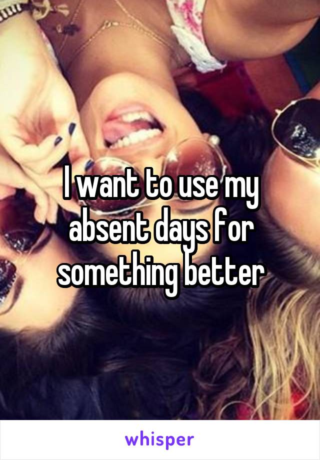 I want to use my absent days for something better