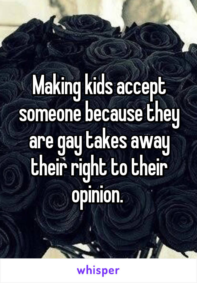 Making kids accept someone because they are gay takes away their right to their opinion. 