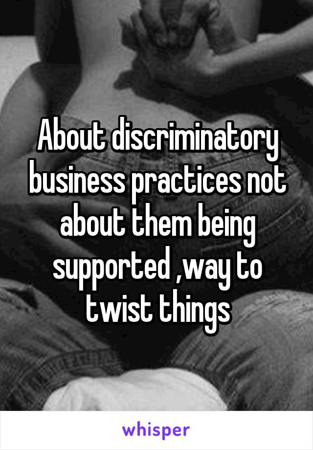 About discriminatory business practices not about them being supported ,way to twist things