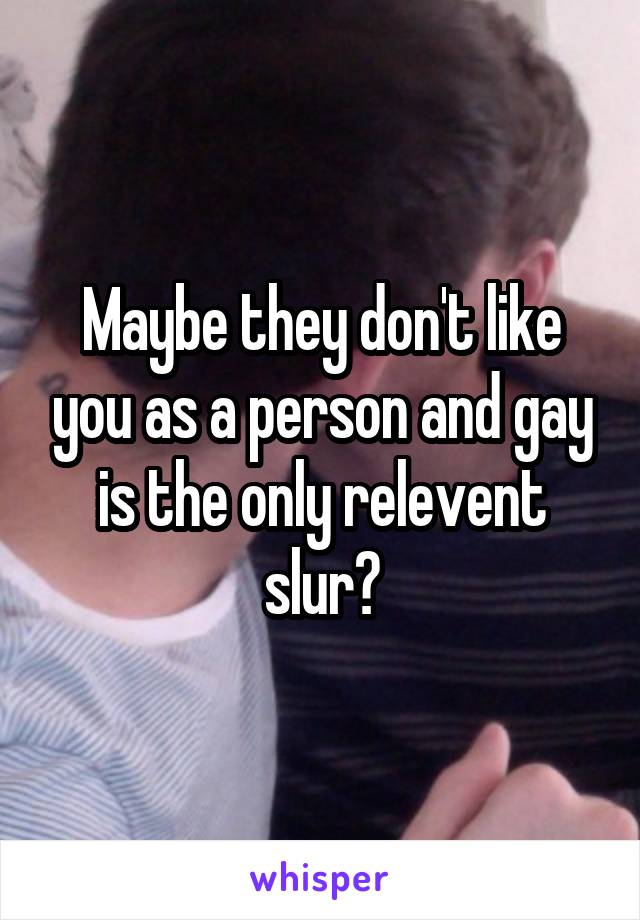 Maybe they don't like you as a person and gay is the only relevent slur?